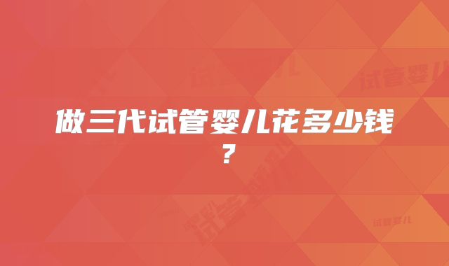 做三代试管婴儿花多少钱？