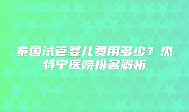 泰国试管婴儿费用多少?杰特宁医院排名解析