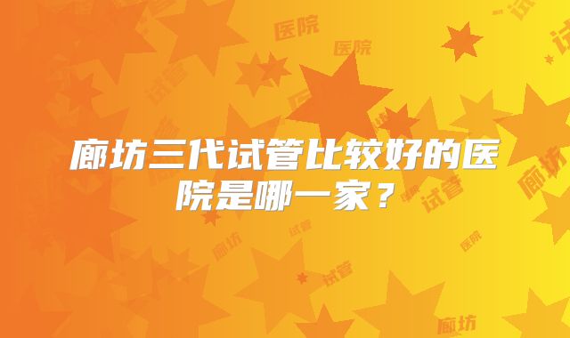 廊坊三代试管比较好的医院是哪一家?