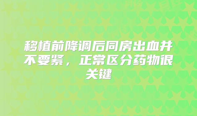 移植前降调后同房出血并不要紧，正常区分药物很关键