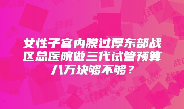 女性子宫内膜过厚东部战区总医院做三代试管预算八万块够不够？