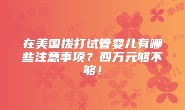 在美国拨打试管婴儿有哪些注意事项？四万元够不够！