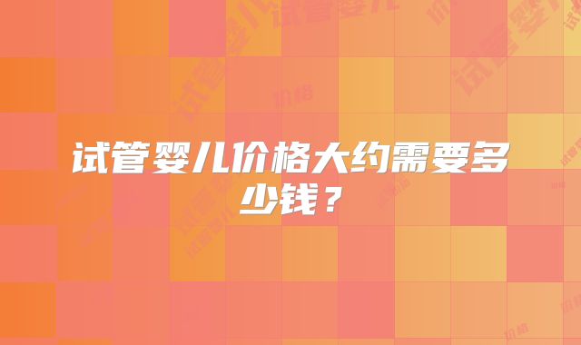 试管婴儿价格大约需要多少钱？