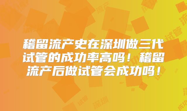 稽留流产史在深圳做三代试管的成功率高吗!稽留流产后做试管会成功吗!