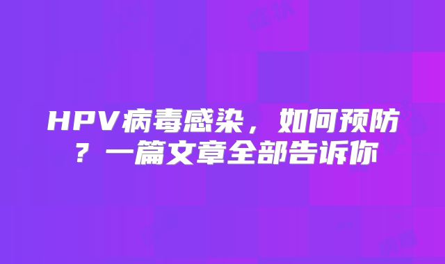 HPV病毒感染，如何预防？一篇文章全部告诉你