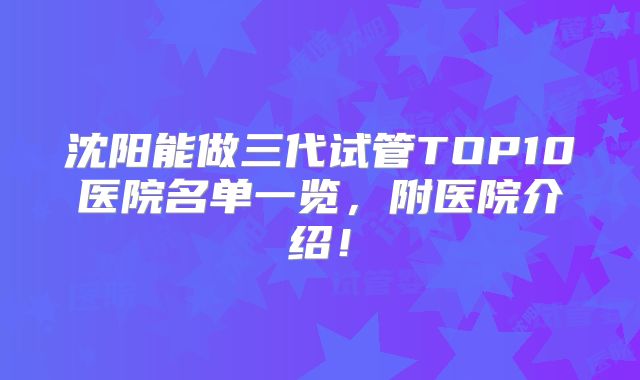 沈阳能做三代试管TOP10医院名单一览，附医院介绍！