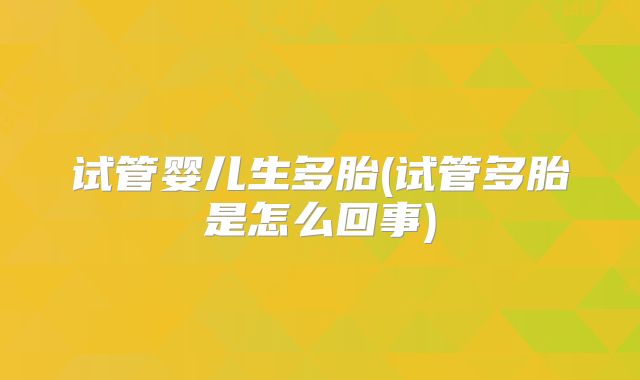 试管婴儿生多胎(试管多胎是怎么回事)