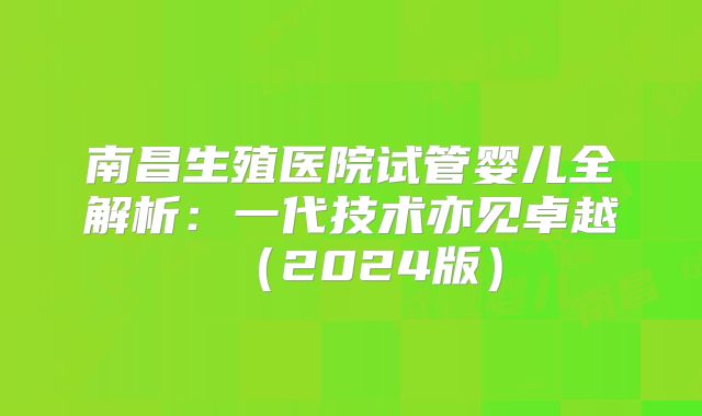 南昌生殖医院试管婴儿全解析:一代技术亦见卓越(2024版)