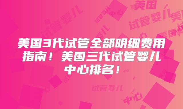 美国3代试管全部明细费用指南！美国三代试管婴儿中心排名！