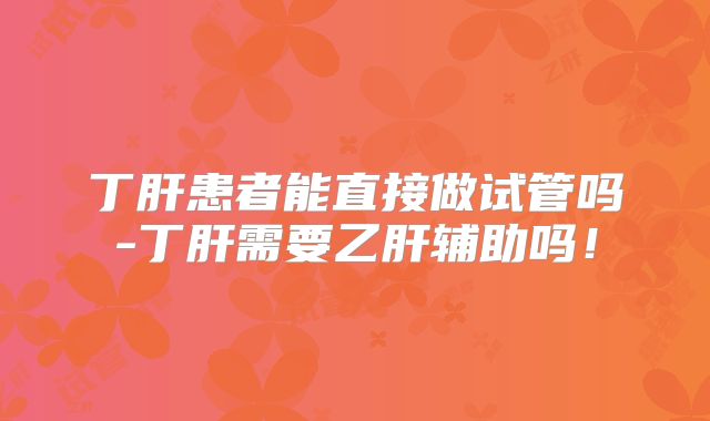 丁肝患者能直接做试管吗-丁肝需要乙肝辅助吗!