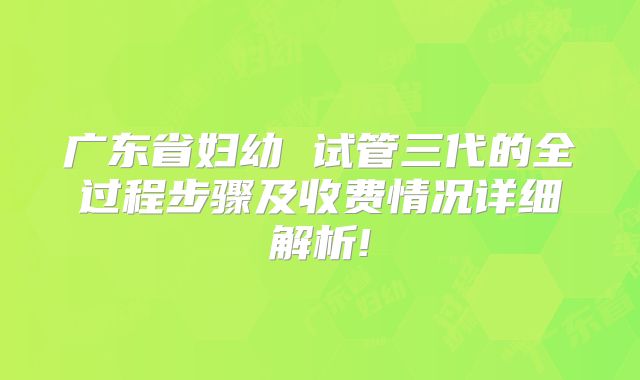 广东省妇幼 试管三代的全过程步骤及收费情况详细解析!