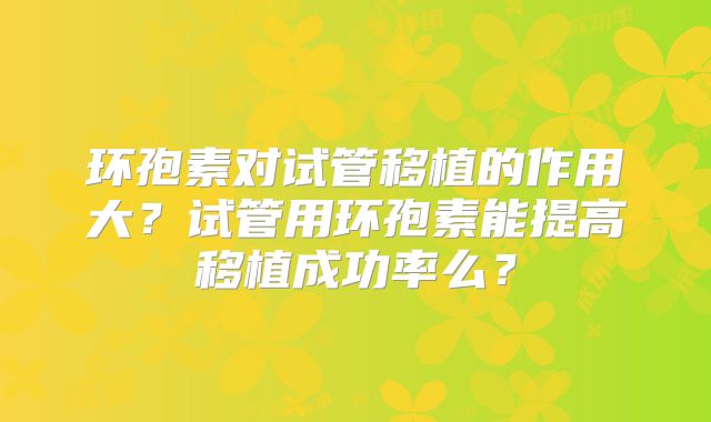 环孢素对试管移植的作用大？试管用环孢素能提高移植成功率么？