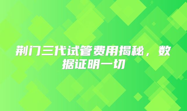 荆门三代试管费用揭秘，数据证明一切