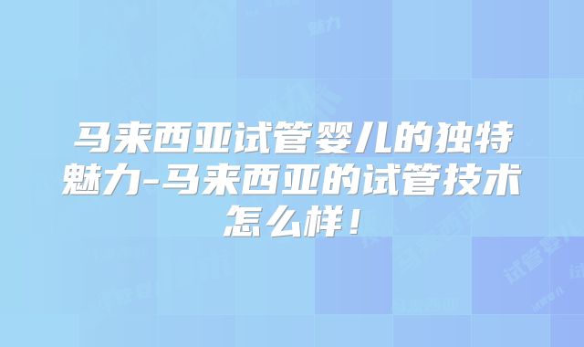 马来西亚试管婴儿的独特魅力-马来西亚的试管技术怎么样!