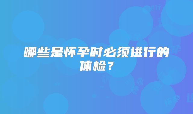 哪些是怀孕时必须进行的体检？