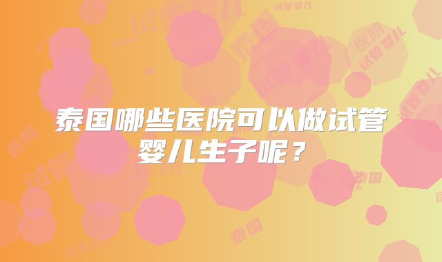 泰国哪些医院可以做试管婴儿生子呢?