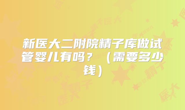 新医大二附院精子库做试管婴儿有吗？（需要多少钱）