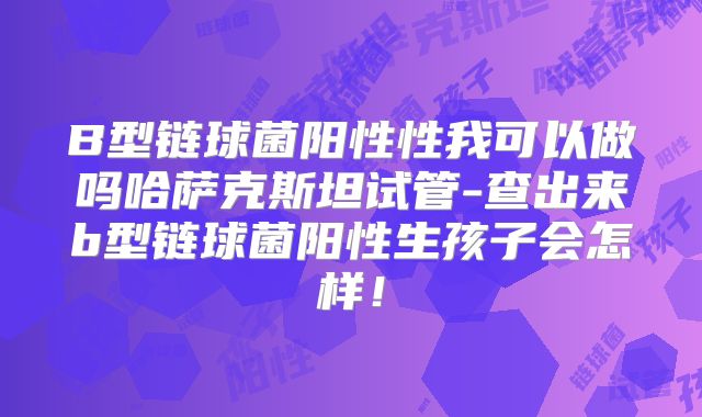 B型链球菌阳性性我可以做吗哈萨克斯坦试管-查出来b型链球菌阳性生孩子会怎样！