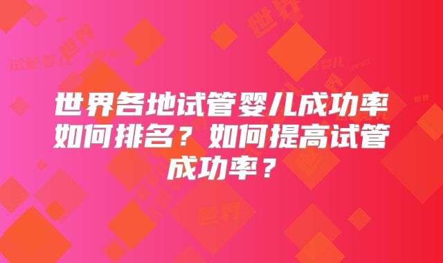 世界各地试管婴儿成功率如何排名?如何提高试管成功率?