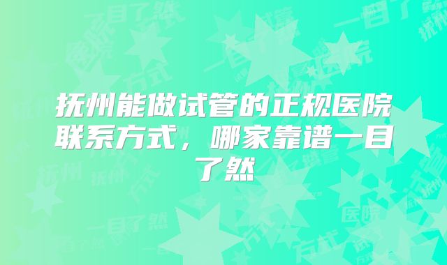 抚州能做试管的正规医院联系方式,哪家靠谱一目了然
