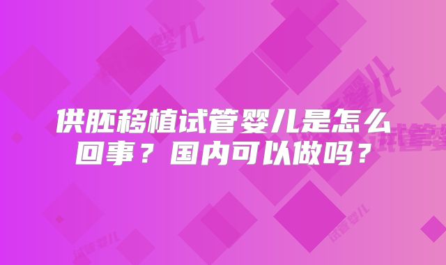供胚移植试管婴儿是怎么回事?国内可以做吗?
