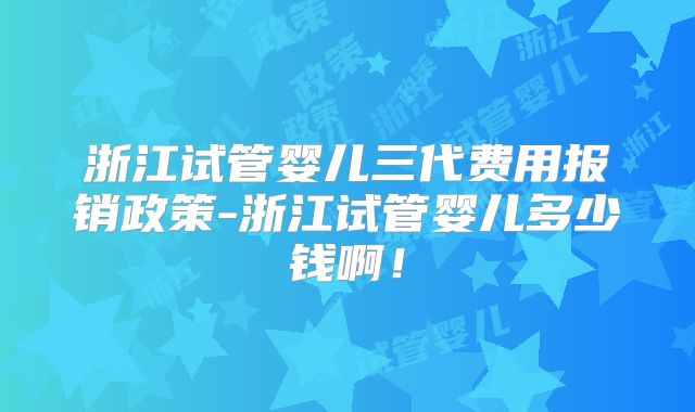 浙江试管婴儿三代费用报销政策-浙江试管婴儿多少钱啊！