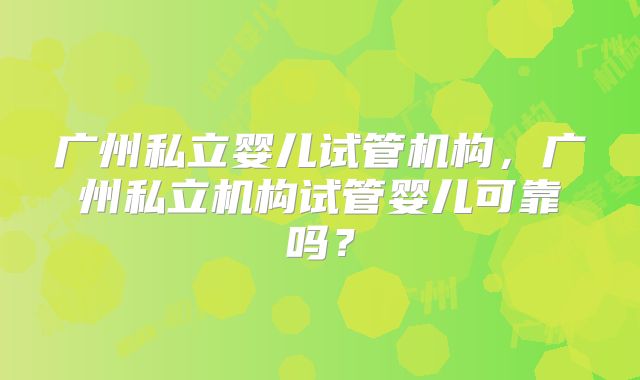 广州私立婴儿试管机构,广州私立机构试管婴儿可靠吗?