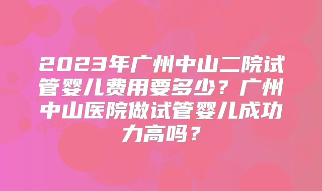 2023年广州中山二院试管婴儿费用要多少？广州中山医院做试管婴儿成功力高吗？