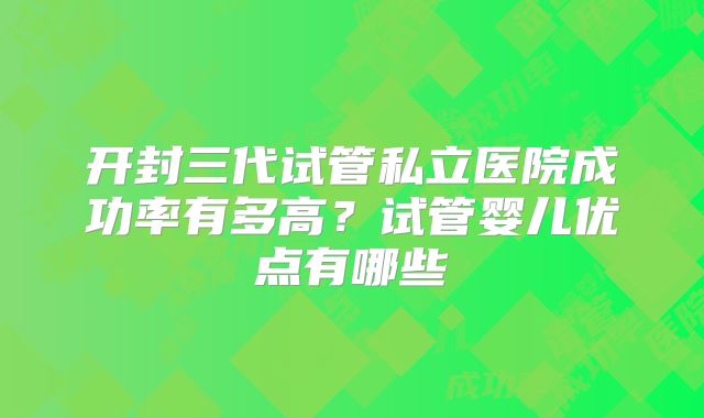 开封三代试管私立医院成功率有多高？试管婴儿优点有哪些