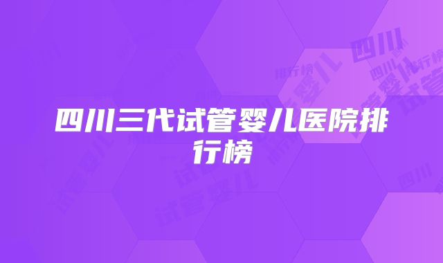 四川三代试管婴儿医院排行榜