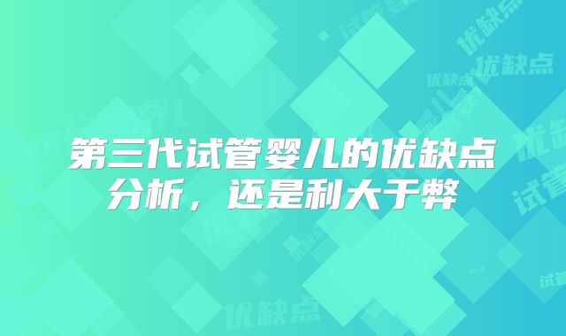 第三代试管婴儿的优缺点分析，还是利大于弊