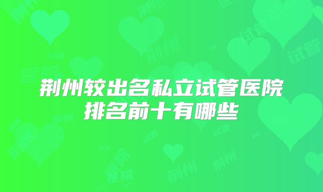 荆州较出名私立试管医院排名前十有哪些