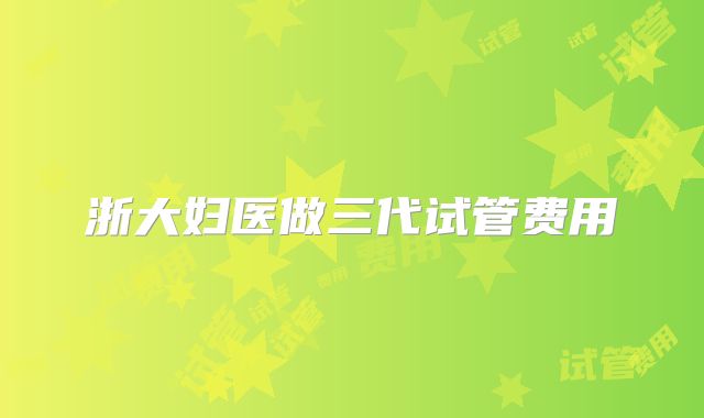 浙大妇医做三代试管费用