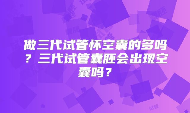 做三代试管怀空囊的多吗？三代试管囊胚会出现空囊吗？