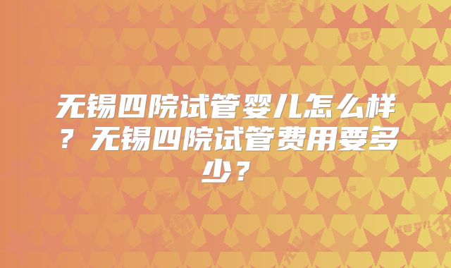无锡四院试管婴儿怎么样?无锡四院试管费用要多少?