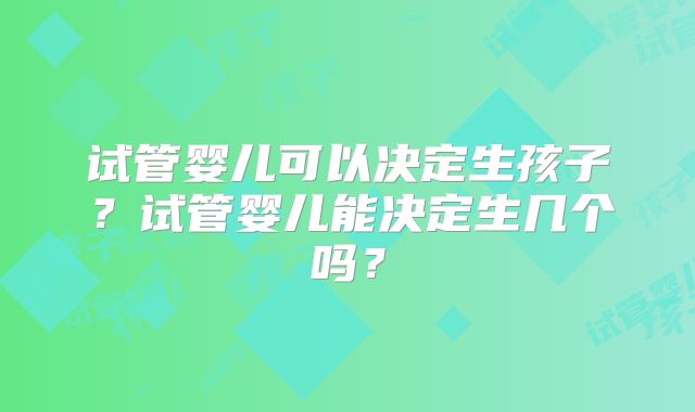 试管婴儿可以决定生孩子？试管婴儿能决定生几个吗？