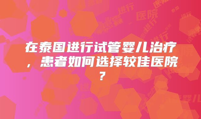 在泰国进行试管婴儿治疗，患者如何选择较佳医院？