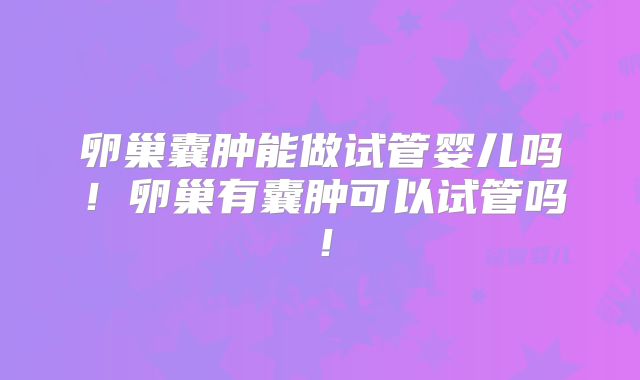 卵巢囊肿能做试管婴儿吗！卵巢有囊肿可以试管吗！