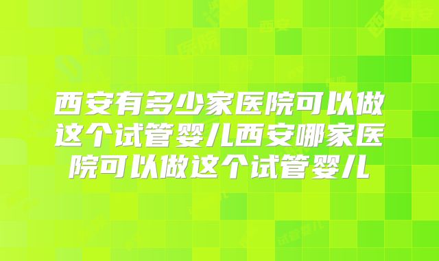 西安有多少家医院可以做这个试管婴儿西安哪家医院可以做这个试管婴儿