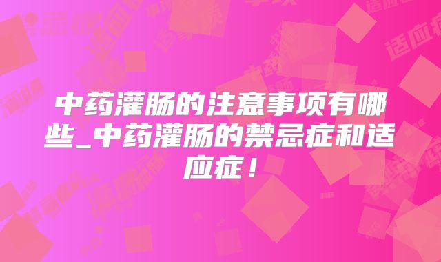 中药灌肠的注意事项有哪些_中药灌肠的禁忌症和适应症!