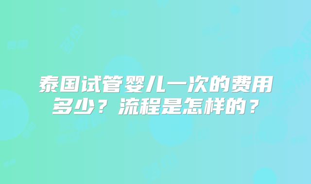泰国试管婴儿一次的费用多少？流程是怎样的？