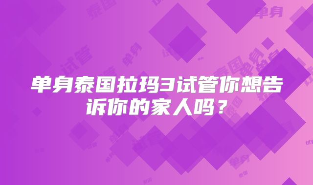 单身泰国拉玛3试管你想告诉你的家人吗?