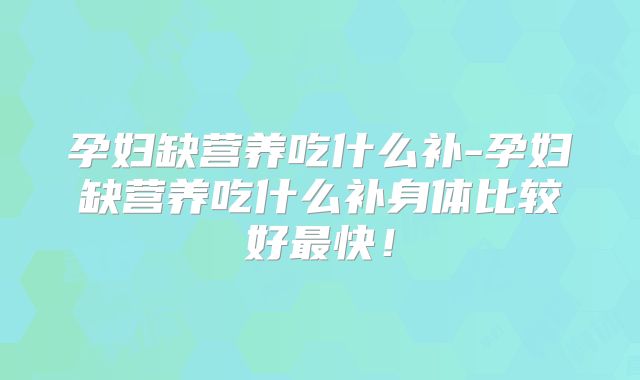 孕妇缺营养吃什么补-孕妇缺营养吃什么补身体比较好最快！