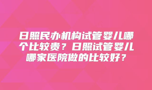 日照民办机构试管婴儿哪个比较贵?日照试管婴儿哪家医院做的比较好?