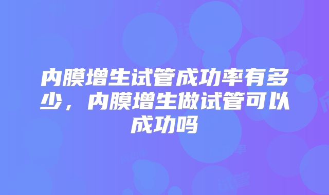 内膜增生试管成功率有多少，内膜增生做试管可以成功吗