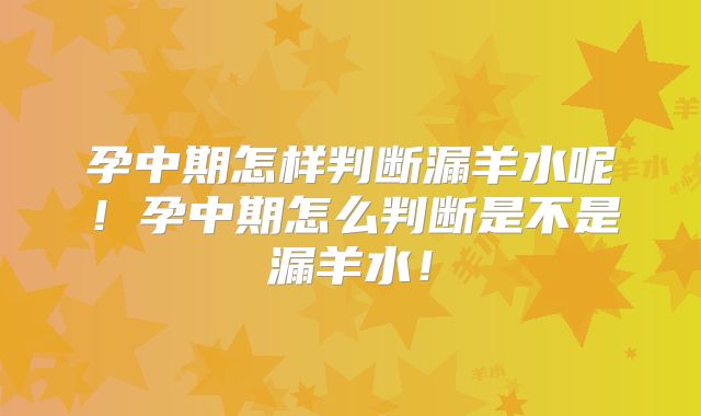 孕中期怎样判断漏羊水呢!孕中期怎么判断是不是漏羊水!