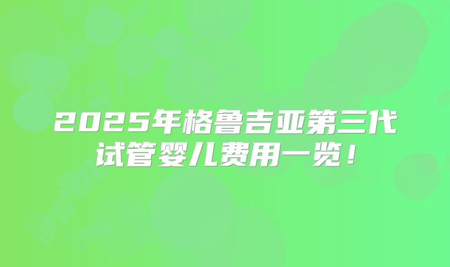 2025年格鲁吉亚第三代试管婴儿费用一览！