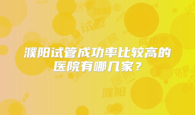 濮阳试管成功率比较高的医院有哪几家？