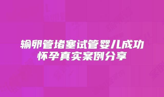 输卵管堵塞试管婴儿成功怀孕真实案例分享