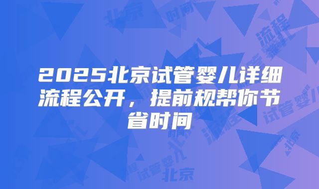 2025北京试管婴儿详细流程公开，提前规帮你节省时间